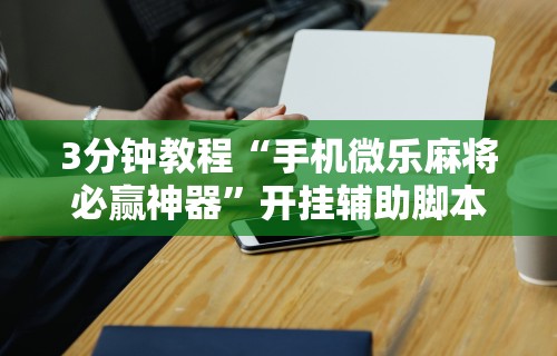 3分钟教程“手机微乐麻将必赢神器”开挂辅助脚本+详细