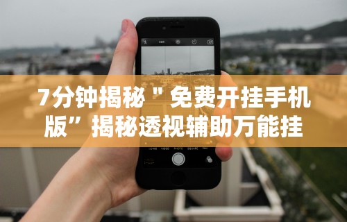 7分钟揭秘＂免费开挂手机版”揭秘透视辅助万能挂