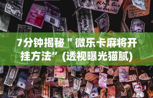 7分钟揭秘＂微乐卡麻将开挂方法”(透视曝光猫腻)