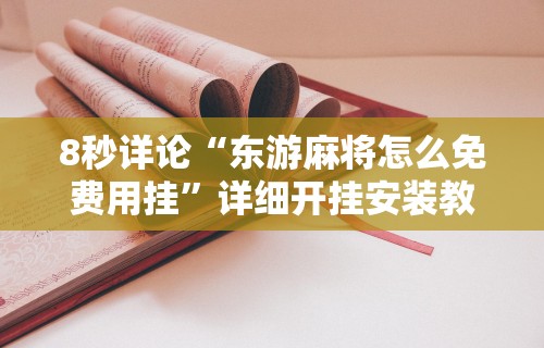 8秒详论“东游麻将怎么免费用挂”详细开挂安装教程