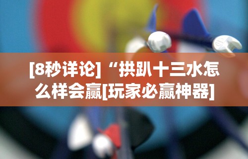 [8秒详论]“拱趴十三水怎么样会赢[玩家必赢神器]