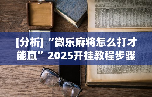 [分析]“微乐麻将怎么打才能赢”2025开挂教程步骤