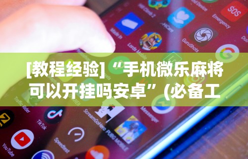 [教程经验]“手机微乐麻将可以开挂吗安卓”(必备工具)辅助教学