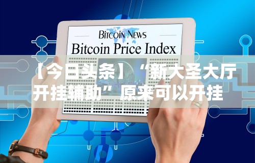 【今日头条】“新大圣大厅开挂辅助”原来可以开挂