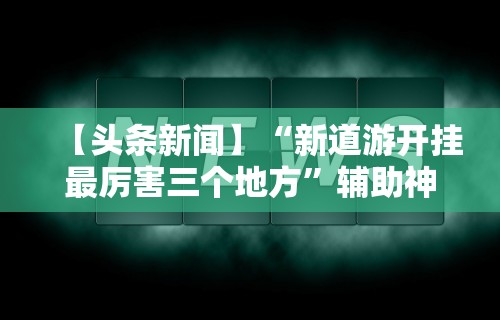 【头条新闻】“新道游开挂最厉害三个地方”辅助神器插件下载