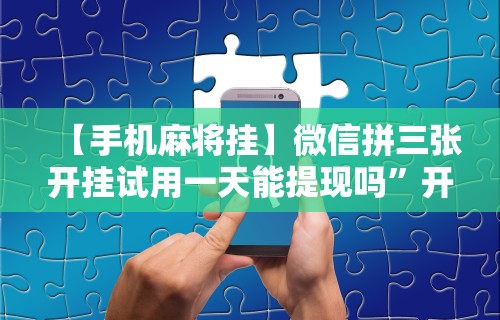 【手机麻将挂】微信拼三张开挂试用一天能提现吗”开挂辅助详细步骤