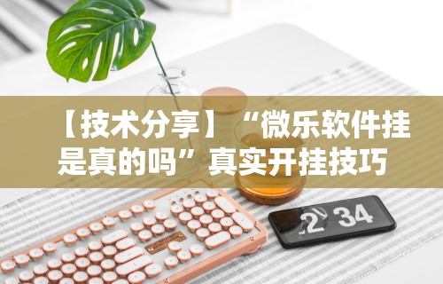 【技术分享】“微乐软件挂是真的吗”真实开挂技巧分享