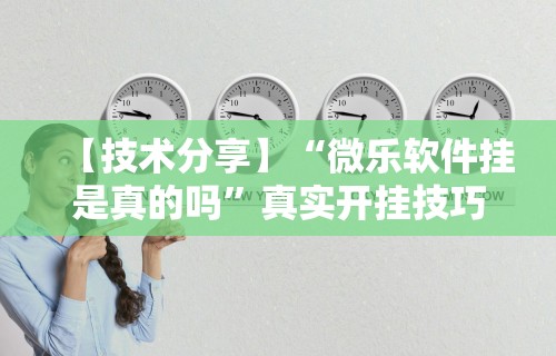 【技术分享】“微乐软件挂是真的吗”真实开挂技巧分享