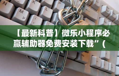 【最新科普】微乐小程序必赢辅助器免费安装下载”(详细透视教程)-知乎