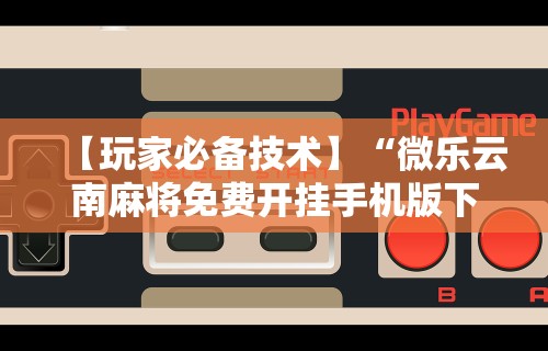 【玩家必备技术】“微乐云南麻将免费开挂手机版下载”（透视挂）辅助神器教程