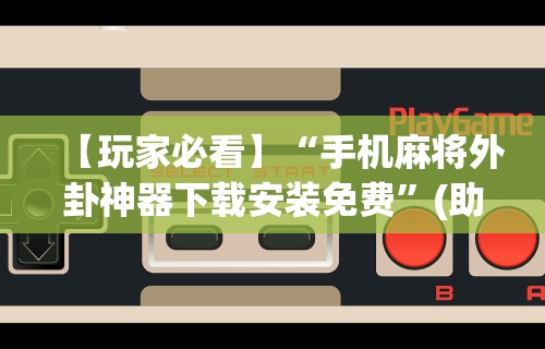 【玩家必看】“手机麻将外卦神器下载安装免费”(助赢详细开挂教程)