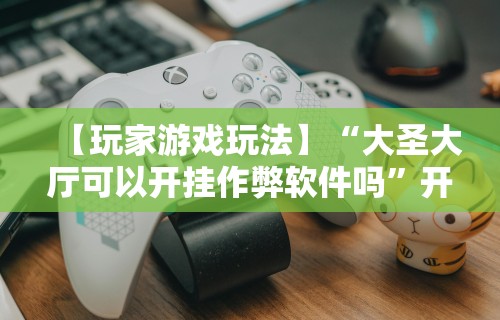 【玩家游戏玩法】“大圣大厅可以开挂作弊软件吗”开挂辅助软件教程