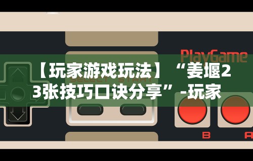【玩家游戏玩法】“姜堰23张技巧口诀分享”-玩家曝光开挂流程