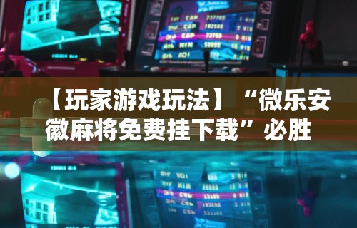 【玩家游戏玩法】“微乐安徽麻将免费挂下载”必胜开挂神器