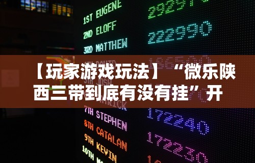 【玩家游戏玩法】“微乐陕西三带到底有没有挂”开挂辅助脚本+详细