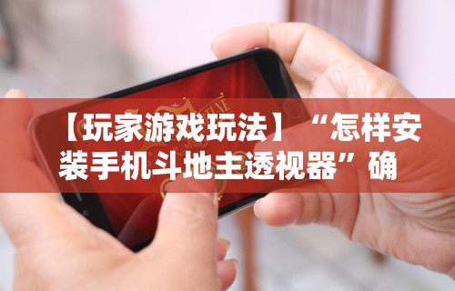 【玩家游戏玩法】“怎样安装手机斗地主透视器”确实可以使用辅助