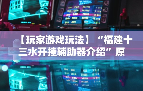 【玩家游戏玩法】“福建十三水开挂辅助器介绍”原来可以开挂