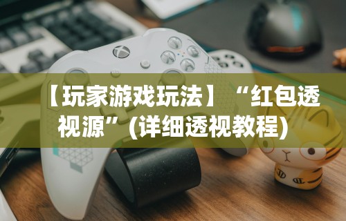【玩家游戏玩法】“红包透视源”(详细透视教程)