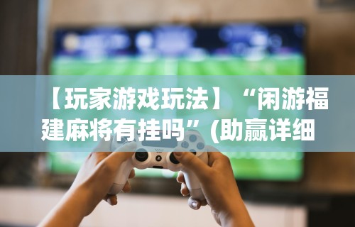 【玩家游戏玩法】“闲游福建麻将有挂吗”(助赢详细开挂教程)