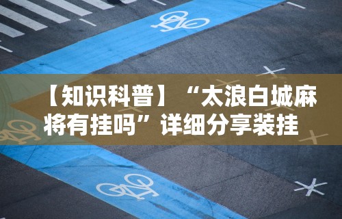 【知识科普】“太浪白城麻将有挂吗”详细分享装挂步骤