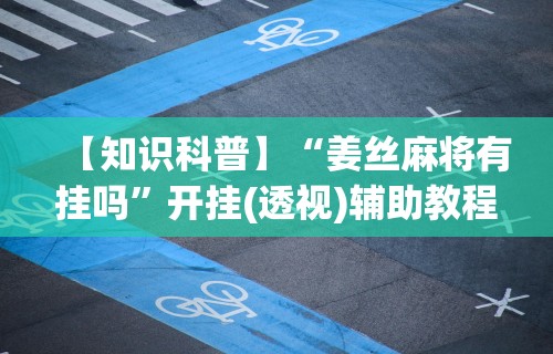 【知识科普】“姜丝麻将有挂吗”开挂(透视)辅助教程