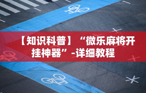 【知识科普】“微乐麻将开挂神器”-详细教程