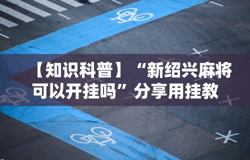 【知识科普】“新绍兴麻将可以开挂吗”分享用挂教程