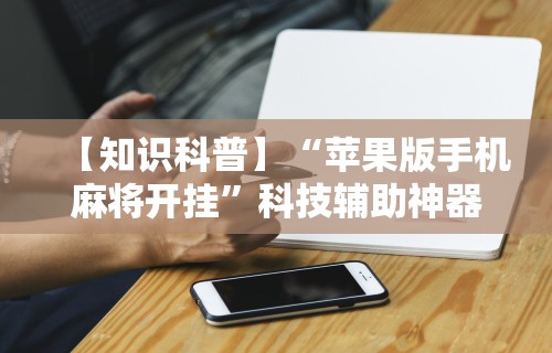 【知识科普】“苹果版手机麻将开挂”科技辅助神器手机版教程