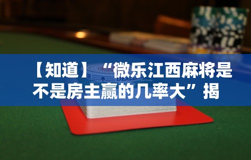 【知道】“微乐江西麻将是不是房主赢的几率大”揭秘透视辅助万能挂