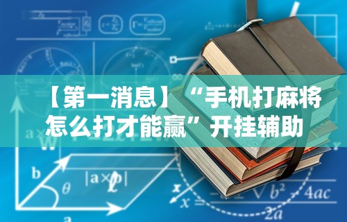 【第一消息】“手机打麻将怎么打才能赢”开挂辅助教程