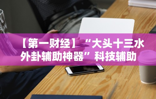 【第一财经】“越乡游义乌麻将万能开挂神器”(曝光透视必备猫腻)