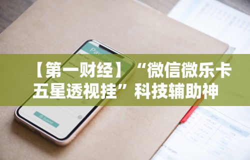 【第一财经】“微信微乐卡五星透视挂”科技辅助神器手机版教程