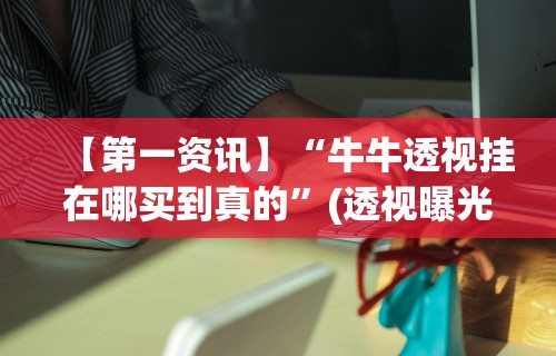 【第一资讯】“牛牛透视挂在哪买到真的”(透视曝光猫腻)