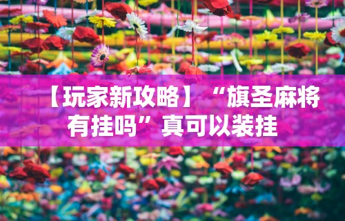 【玩家新攻略】“旗圣麻将有挂吗”真可以装挂