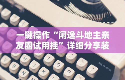 一键操作“闲逸斗地主亲友圈试用挂”详细分享装挂步骤教程