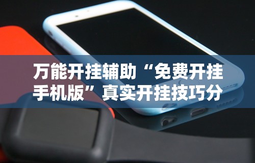 万能开挂辅助“免费开挂手机版”真实开挂技巧分享