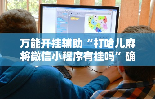 万能开挂辅助“打哈儿麻将微信小程序有挂吗”确实有挂