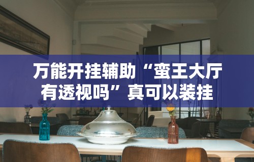 万能开挂辅助“蛮王大厅有透视吗”真可以装挂