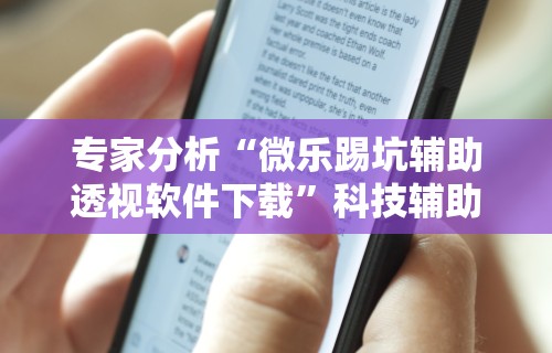 专家分析“微乐踢坑辅助透视软件下载”科技辅助神器手机版教程