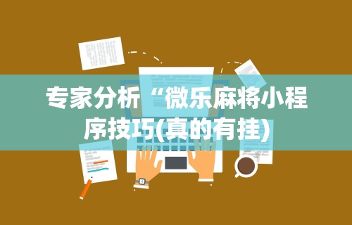专家分析“微乐麻将小程序技巧(真的有挂)