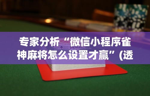 专家分析“微信小程序雀神麻将怎么设置才赢”(透视)其实真的有挂