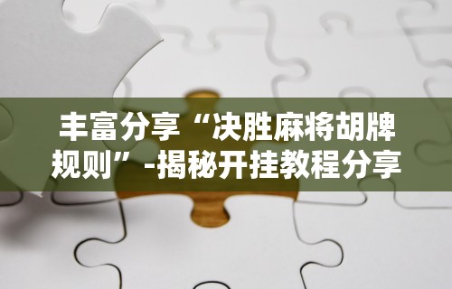 丰富分享“决胜麻将胡牌规则”-揭秘开挂教程分享