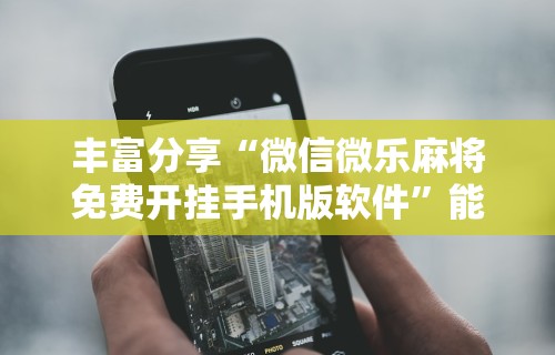 丰富分享“微信微乐麻将免费开挂手机版软件”能不能开挂!