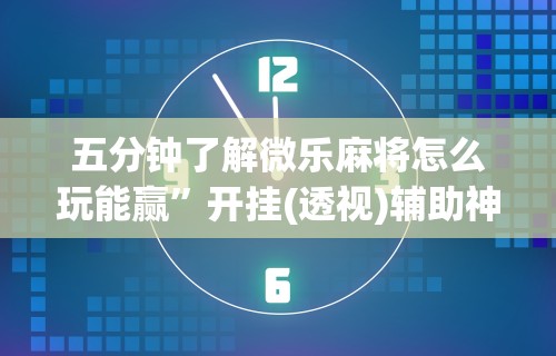 五分钟了解微乐麻将怎么玩能赢”开挂(透视)辅助神器