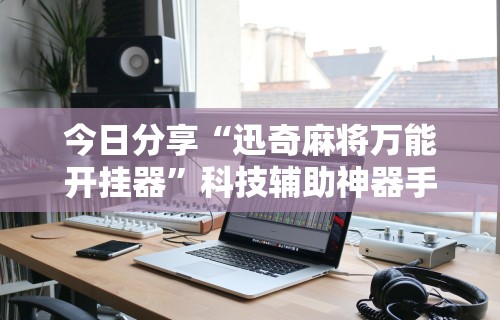 今日分享“迅奇麻将万能开挂器”科技辅助神器手机版