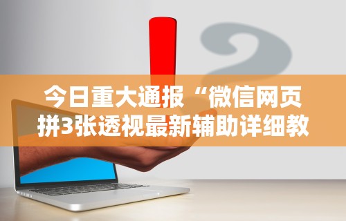 今日重大通报“微信网页拼3张透视最新辅助详细教程