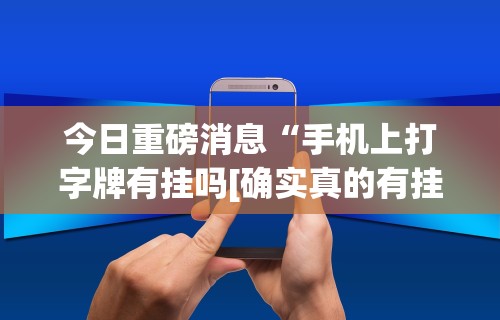 今日重磅消息“手机上打字牌有挂吗[确实真的有挂]