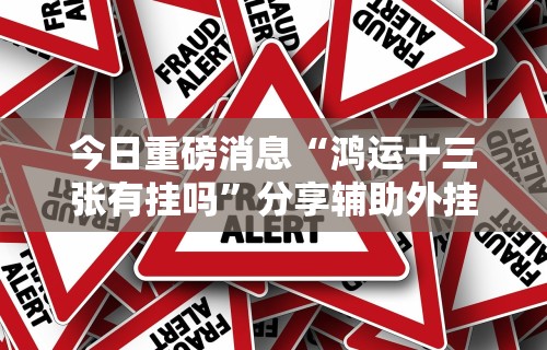 今日重磅消息“鸿运十三张有挂吗”分享辅助外挂教程