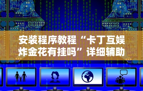 安装程序教程“卡丁互娱炸金花有挂吗”详细辅助教程分享