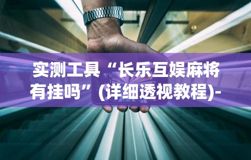 实测工具“长乐互娱麻将有挂吗”(详细透视教程)-知乎